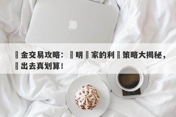 黃金交易攻略：聰明賣家的利潤策略大揭秘，賣出去真划算！-第1张图片-要懂汇