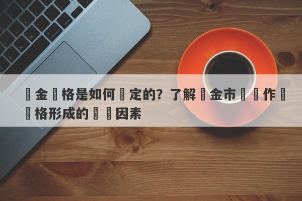 黃金價格是如何確定的？了解黃金市場運作與價格形成的關鍵因素-第1张图片-要懂汇