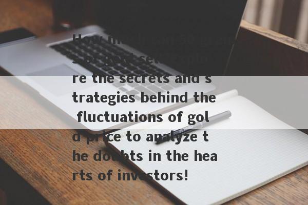 How much can 50 grams of gold sell?Explore the secrets and strategies behind the fluctuations of gold price to analyze the doubts in the hearts of investors!-第1张图片-要懂汇