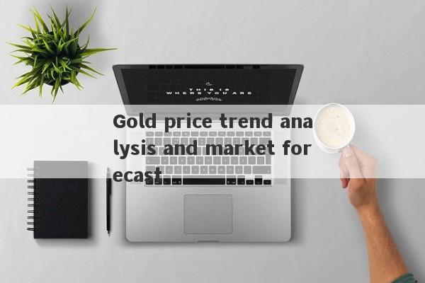 Gold price trend analysis and market forecast-第1张图片-要懂汇