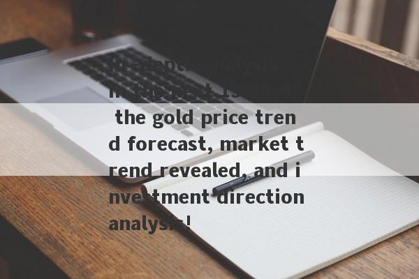 In -depth analysis: In the next 15 days, the gold price trend forecast, market trend revealed, and investment direction analysis!-第1张图片-要懂汇