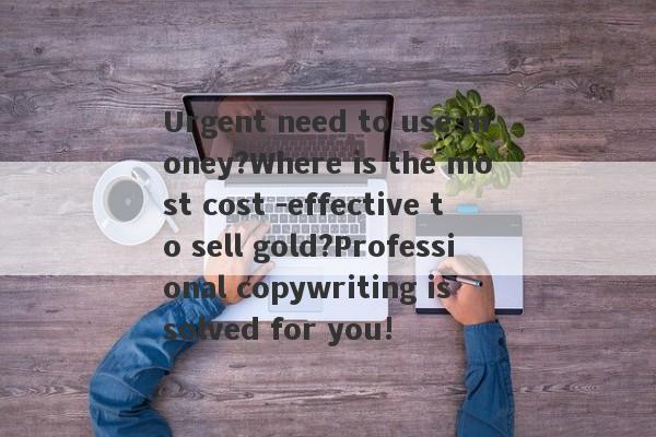 Urgent need to use money?Where is the most cost -effective to sell gold?Professional copywriting is solved for you!-第1张图片-要懂汇