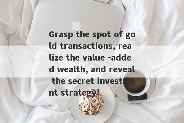 Grasp the spot of gold transactions, realize the value -added wealth, and reveal the secret investment strategy!-第1张图片-要懂汇