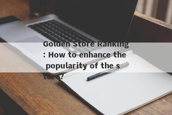 Golden Store Ranking: How to enhance the popularity of the store?-第1张图片-要懂汇