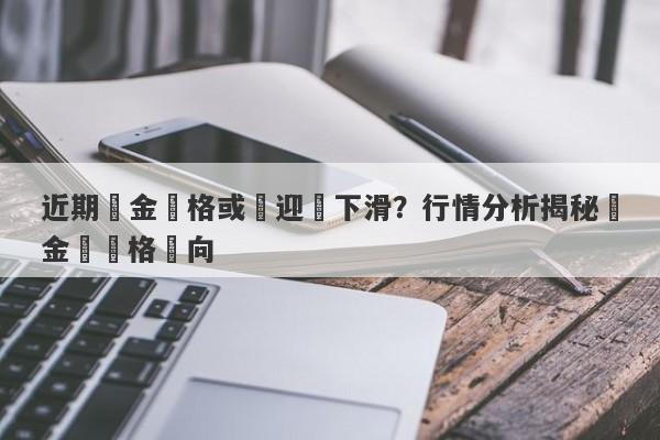 近期黃金價格或將迎來下滑？行情分析揭秘黃金會價格動向-第1张图片-要懂汇