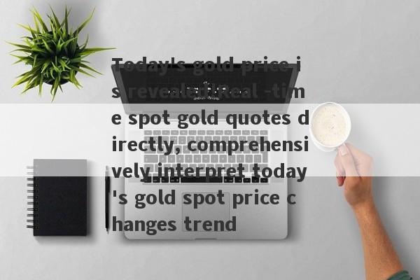 Today's gold price is revealed!Real -time spot gold quotes directly, comprehensively interpret today's gold spot price changes trend-第1张图片-要懂汇