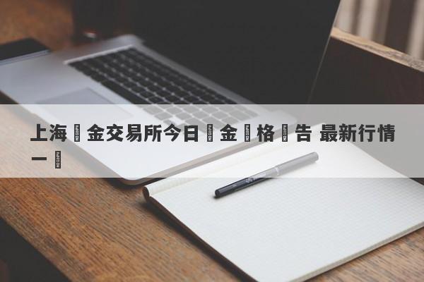 上海黃金交易所今日黃金價格報告 最新行情一覽-第1张图片-要懂汇