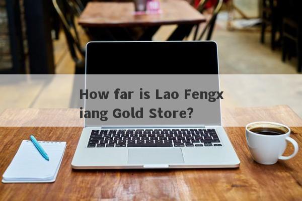 How far is Lao Fengxiang Gold Store?-第1张图片-要懂汇