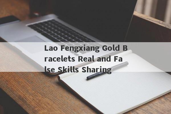 Lao Fengxiang Gold Bracelets Real and False Skills Sharing-第1张图片-要懂汇