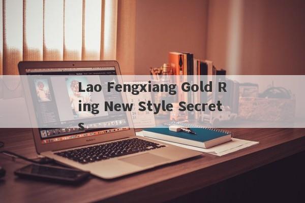 Lao Fengxiang Gold Ring New Style Secrets-第1张图片-要懂汇