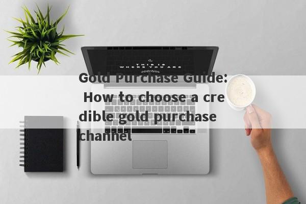 Gold Purchase Guide: How to choose a credible gold purchase channel-第1张图片-要懂汇