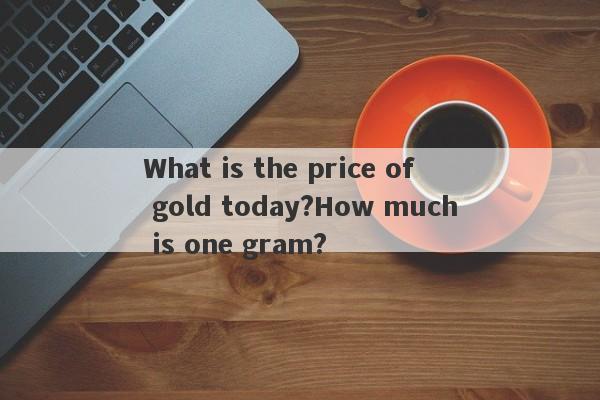 What is the price of gold today?How much is one gram?-第1张图片-要懂汇