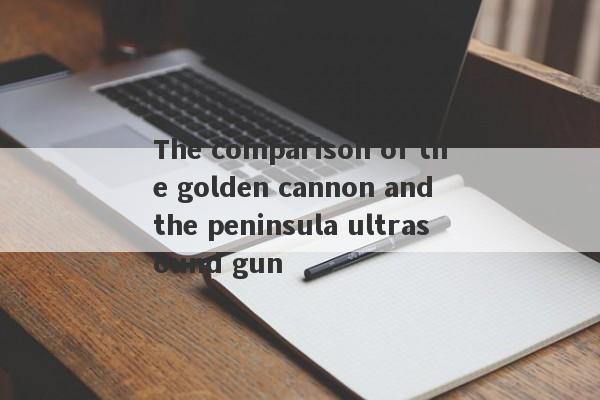 The comparison of the golden cannon and the peninsula ultrasound gun-第1张图片-要懂汇