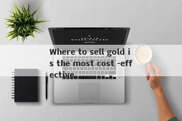 Where to sell gold is the most cost -effective-第1张图片-要懂汇