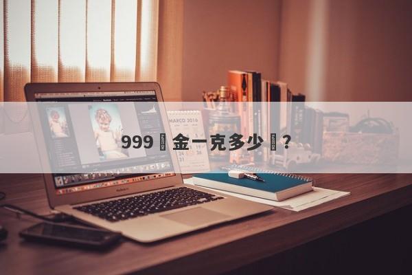 999黃金一克多少錢？-第1张图片-要懂汇