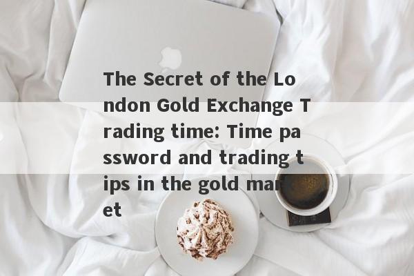 The Secret of the London Gold Exchange Trading time: Time password and trading tips in the gold market-第1张图片-要懂汇