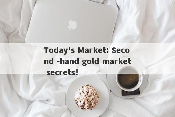 Today's Market: Second -hand gold market secrets!-第1张图片-要懂汇