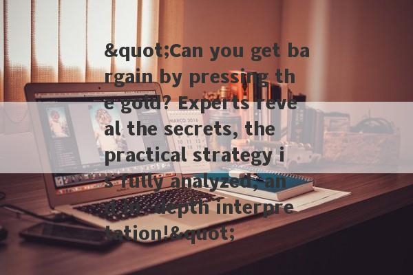 "Can you get bargain by pressing the gold? Experts reveal the secrets, the practical strategy is fully analyzed, and in -depth interpretation!"-第1张图片-要懂汇