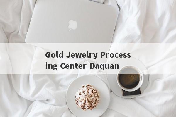 Gold Jewelry Processing Center Daquan-第1张图片-要懂汇