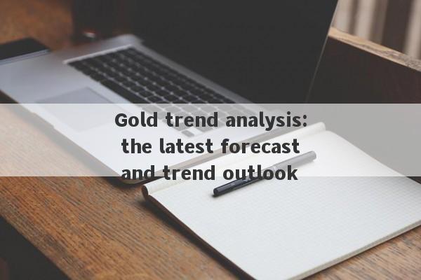 Gold trend analysis: the latest forecast and trend outlook-第1张图片-要懂汇