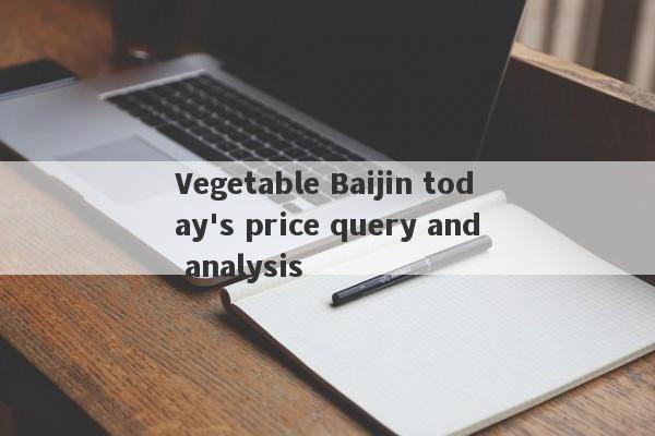 Vegetable Baijin today's price query and analysis-第1张图片-要懂汇