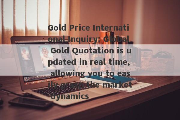 Gold Price International Inquiry: Global Gold Quotation is updated in real time, allowing you to easily grasp the market dynamics-第1张图片-要懂汇