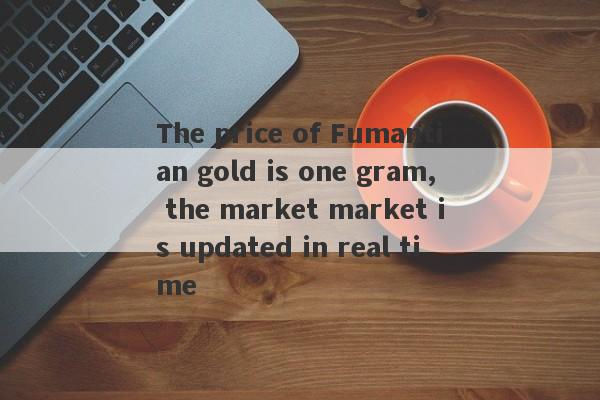 The price of Fumantian gold is one gram, the market market is updated in real time-第1张图片-要懂汇