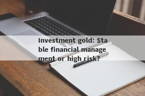 Investment gold: Stable financial management or high risk?-第1张图片-要懂汇