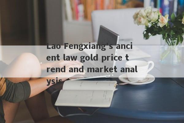 Lao Fengxiang's ancient law gold price trend and market analysis-第1张图片-要懂汇