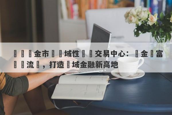 國際黃金市場區域性現貨交易中心：黃金財富輕鬆流動，打造區域金融新高地-第1张图片-要懂汇