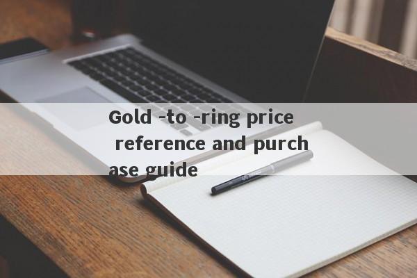 Gold -to -ring price reference and purchase guide-第1张图片-要懂汇