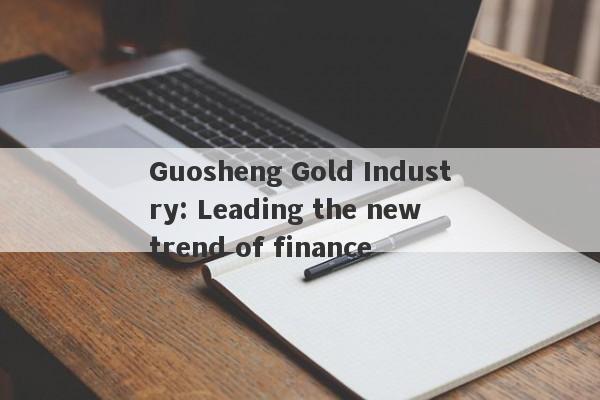 Guosheng Gold Industry: Leading the new trend of finance-第1张图片-要懂汇