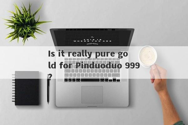 Is it really pure gold for Pinduoduo 999?-第1张图片-要懂汇