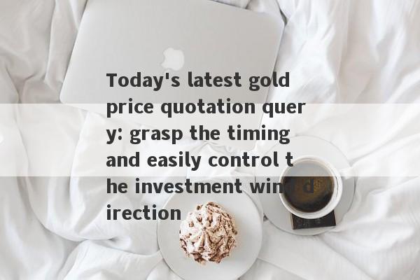 Today's latest gold price quotation query: grasp the timing and easily control the investment wind direction-第1张图片-要懂汇