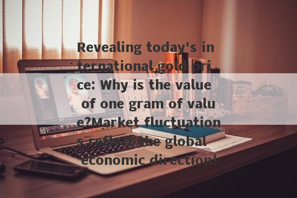 Revealing today's international gold price: Why is the value of one gram of value?Market fluctuations reflect the global economic direction!-第1张图片-要懂汇