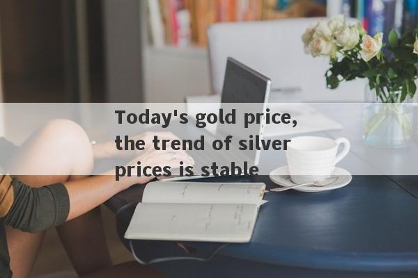 Today's gold price, the trend of silver prices is stable-第1张图片-要懂汇