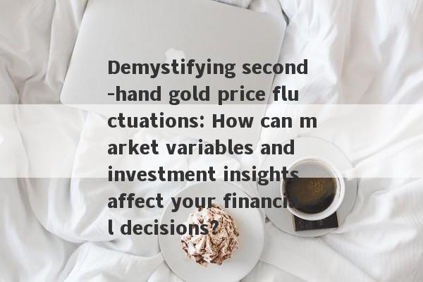 Demystifying second -hand gold price fluctuations: How can market variables and investment insights affect your financial decisions?-第1张图片-要懂汇