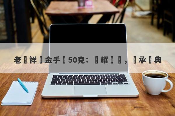 老鳳祥黃金手鐲50克：閃耀華貴，傳承經典-第1张图片-要懂汇