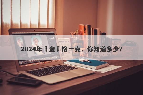 2024年黃金價格一克，你知道多少？-第1张图片-要懂汇