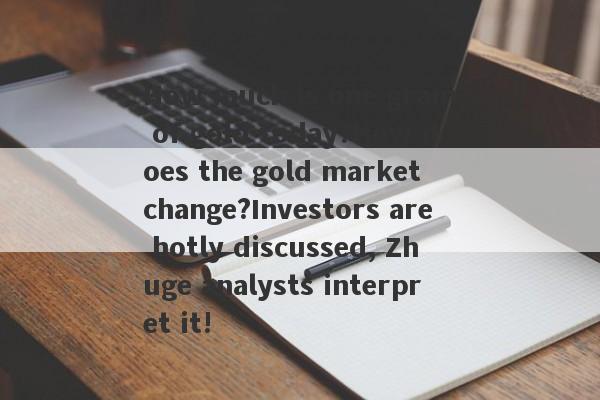 How much is one gram of gold today?How does the gold market change?Investors are hotly discussed, Zhuge analysts interpret it!-第1张图片-要懂汇