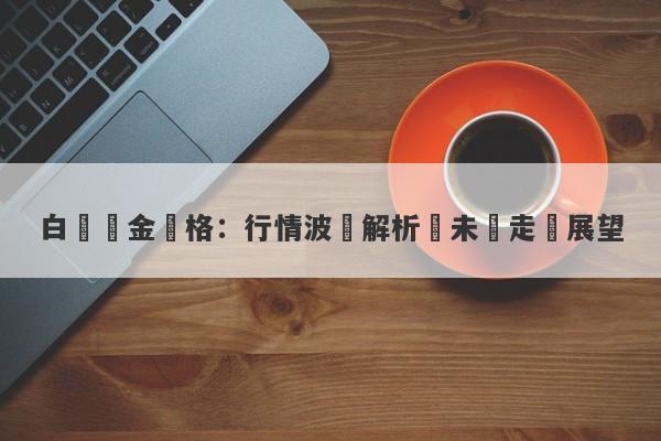 白銀黃金價格：行情波動解析與未來走勢展望-第1张图片-要懂汇