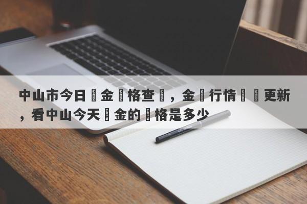 中山市今日黃金價格查詢，金價行情實時更新，看中山今天黃金的價格是多少-第1张图片-要懂汇