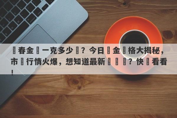 長春金價一克多少錢？今日黃金價格大揭秘，市場行情火爆，想知道最新報價嗎？快來看看！-第1张图片-要懂汇