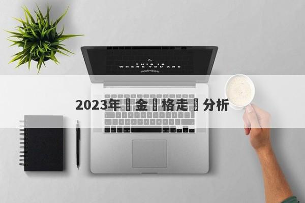 2023年黃金價格走勢分析-第1张图片-要懂汇