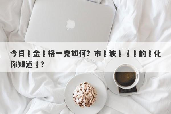 今日黃金價格一克如何？市場波動帶來的變化你知道嗎？-第1张图片-要懂汇