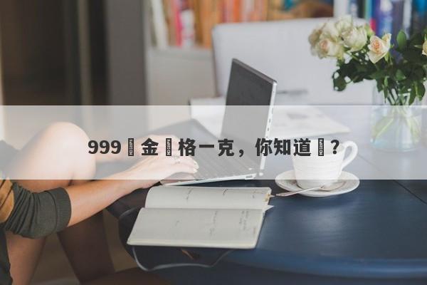 999黃金價格一克，你知道嗎？-第1张图片-要懂汇