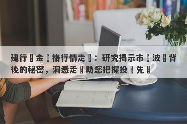 建行黃金價格行情走勢：研究揭示市場波動背後的秘密，洞悉走勢助您把握投資先機-第1张图片-要懂汇