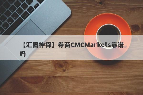 【汇圈神探】券商CMCMarkets靠谱吗
-第1张图片-要懂汇