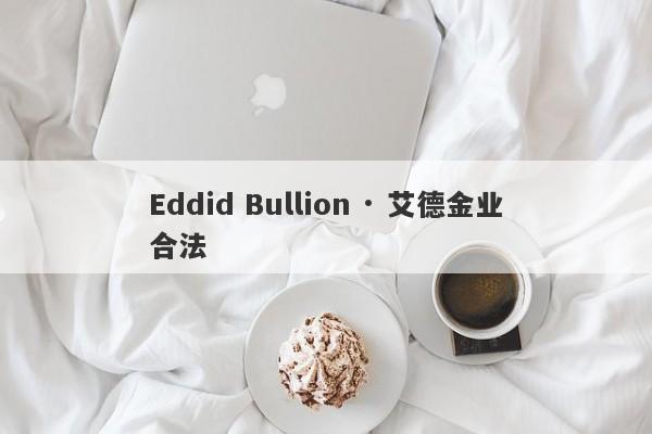 Eddid Bullion · 艾德金业合法-第1张图片-要懂汇