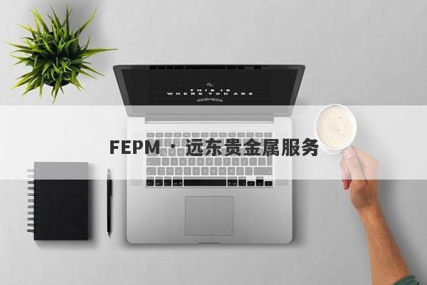 FEPM · 远东贵金属服务-第1张图片-要懂汇